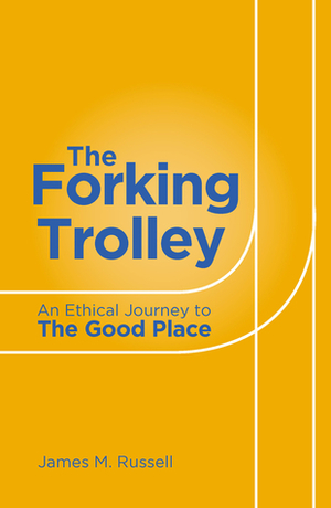 The Forking Trolley: An Ethical Journey to The Good Place by James M. Russell