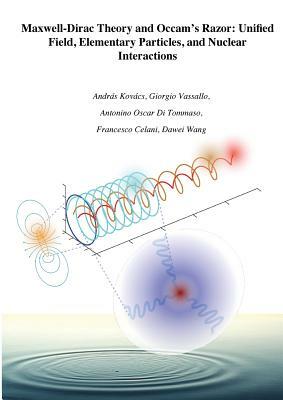 Maxwell-Dirac Theory and Occam's Razor: Unified Field, Elementary Particles, and Nuclear Interactions by András Kovács, Giorgio Vassallo, Francesco Celani