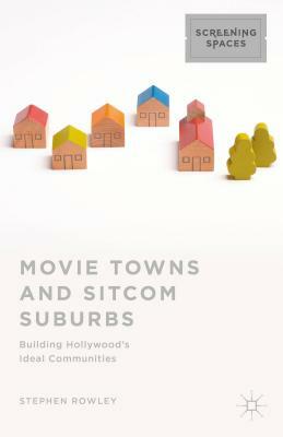 Movie Towns and Sitcom Suburbs: Building Hollywood's Ideal Communities by Stephen Rowley