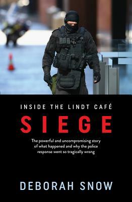 Siege: The Powerful and Uncompromising Story of What Happened Inside the Lindt Cafe and Why the Police Response Went So Tragi by Deborah Snow