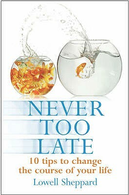 Never Too Late: Ten Tips for Changing the Course of Your Life. Lowell Sheppard by Lowell Sheppard