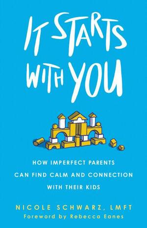 It Starts with You: How Imperfect Parents Can Find Calm and Connection with Their Kids by Nicole Schwarz, Rebecca Eanes