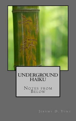 Underground Haiku: Notes from Below by Jeremy D. Yunt