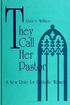 They Call Her Pastor: A New Role for Catholic Women by Ruth A. Wallace