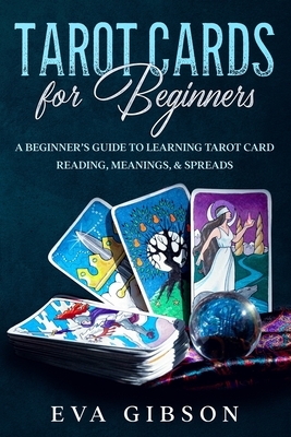 Tarot Cards for Beginners: A Beginner's Guide to Learning Tarot Card Reading, Meanings, & Spreads by Eva Gibson