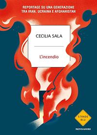 L'incendio: Reportage su una generazione tra Iran, Ucraina e Afghanistan by Cecilia Sala