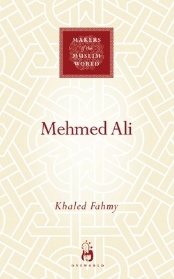 Mehmed Ali: From Ottoman Governor to Ruler of Egypt by Khaled Fahmy