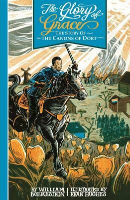 The Glory of Grace - The Story of the Canons of Dort by William Boekestein