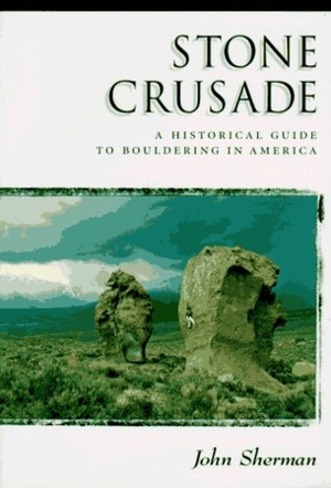 Stone Crusade: A Historical Guide to Boulderin in America by John Sherman