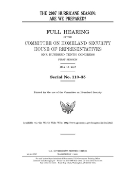 The 2007 hurricane season: are we prepared? of the Committee on Homeland Security, House of Representatives, One Hundred Tenth Congress, first se by United St Congress, United States House of Representatives, Committee on Homeland Security (house)