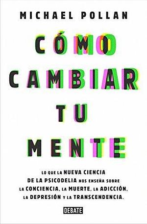 Cómo cambiar tu mente: Lo que la nueva ciencia de la psicodelia nos enseña sobre la conciencia, la muer by Michael Pollan, Michael Pollan