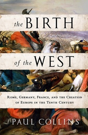 The Birth of the West: Rome, Germany, France, and the Creation of Europe in the Tenth Century by Paul Collins