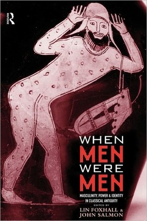 When Men Were Men: Masculinity, Power and Identity in Classical Antiquity by Lin Foxhall, John Salmon