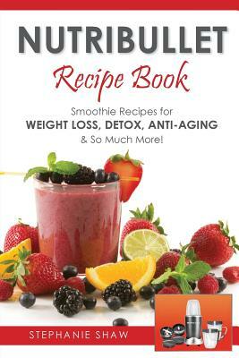 Nutribullet Recipe Book: Smoothie Recipes for Weight-Loss, Detox, Anti-Aging & So Much More! by Stephanie Shaw