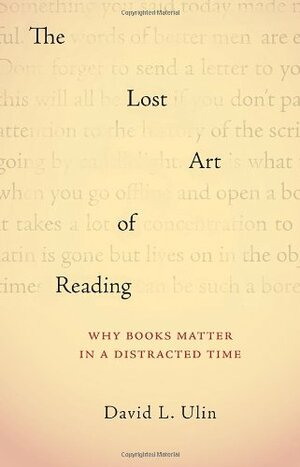 The Lost Art of Reading: Why Books Matter in a Distracted Time by David L. Ulin