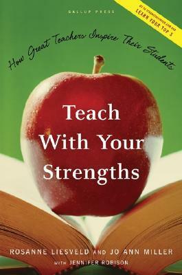 Teach With Your Strengths: How Great Teachers Inspire Their Students by Jo Ann Miller, Jennifer Robison, Rosanne Liesveld