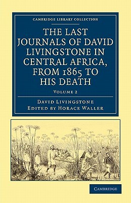 The Last Journals of David Livingstone in Central Africa, from 1865 to His Death: Continued by a Narrative of His Last Moments and Sufferings, Obtaine by David Livingstone