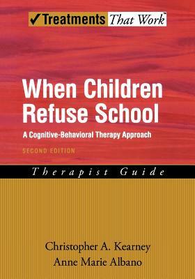When Children Refuse School: A Cognitive-Behavioral Therapy Approach Therapist Guide by Christopher A. Kearney, Anne Marie Albano