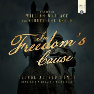 In Freedom's Cause: A Story of William Wallace and Robert the Bruce by G.A. Henty