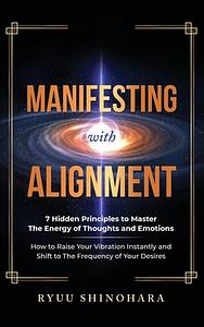 Manifesting with Alignment: 7 Hidden Principles to Master the Energy of Thoughts and Emotions - How to Raise Your Vibration Instantly and Shift to the ... of Your Desires by Ryuu Shinohara