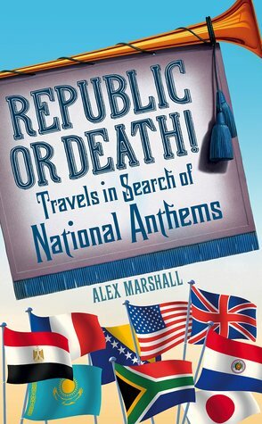 Republic or Death!: Travels in Search of National Anthems by Alex Marshall