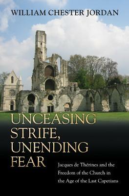 Unceasing Strife, Unending Fear: Jacques de Thérines and the Freedom of the Church in the Age of the Last Capetians by William Chester Jordan