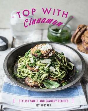 Top With Cinnamon: Stylish Sweet and Savoury Recipes by Izy Hossack
