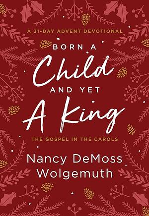 Born a Child and Yet a King: The Gospel in the Carols : an Advent Devotional by Nancy DeMoss Wolgemuth