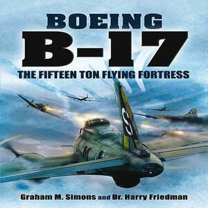 Boeing B-17: The Fifteen Ton Flying Fortress by Graham M. Simons, Harry Friedman