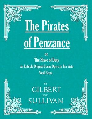 The Pirates of Penzance; Or, the Slave of Duty - An Entirely Original Comic Opera in Two Acts by Arthur Sullivan, W.S. Gilbert