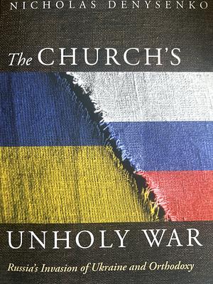 The Church's Unholy War: Russia's Invasion of Ukraine and Orthodoxy by Nicholas Denysenko