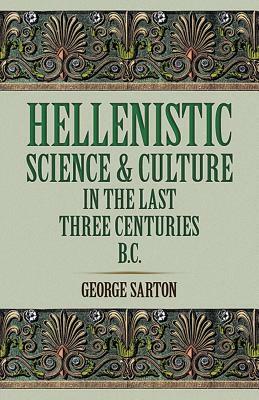 Hellenistic Science and Culture in the Last Three Centuries B.C. by George Sarton