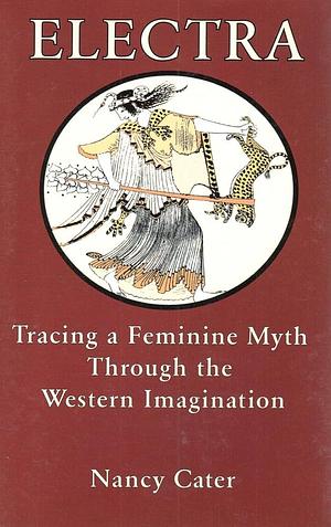 Electra: Tracing a Feminine Myth Through the Western Imagination by Nancy Cater