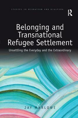 Belonging and Transnational Refugee Settlement: Unsettling the Everyday and the Extraordinary by Jay Marlowe