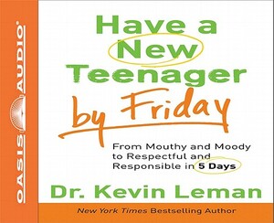 Have a New Teenager by Friday: From Mouthy and Moody to Respectful and Responsible in 5 Days by Kevin Leman