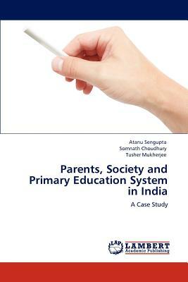 Parents, Society and Primary Education System in India by Tusher Mukherjee, Somnath Choudhury, Atanu Sengupta