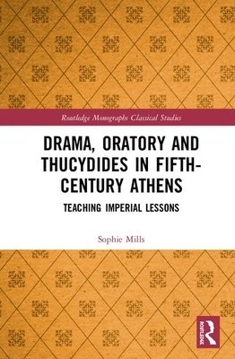 Drama, Oratory and Thucydides in Fifth-Century Athens: Teaching Imperial Lessons by Sophie Mills