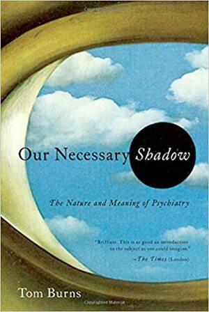 Our Necessary Shadow: The Nature and Meaning of Psychiatry by Tom Burns