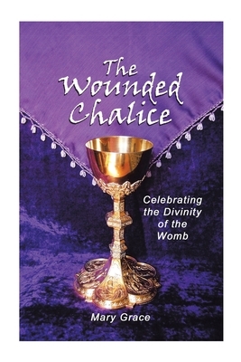 The Wounded Chalice: Celebrating the Divinity of the Womb by Mary Grace