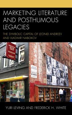 Marketing Literature and Posthumous Legacies: The Symbolic Capital of Leonid Andreev and Vladimir Nabokov by Yuri Leving, Frederick H White