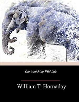 Our Vanishing Wild Life by William T. Hornaday