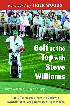Golf at the Top with Steve Williams: Tips &amp; Techniques from the Caddy to Raymond Floyd, Greg Norman &amp; Tiger Woods by Steve Williams, Hugh De Lacy