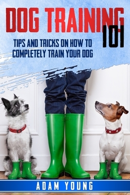 Dog Training 101: Tips and Tricks on How to Completely Train Your Dog by Adam Young