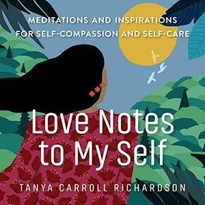 Notes to Self: Creating a Practice of Self-Care, Self-Compassion, and Self-Love by Tanya Carroll Richardson