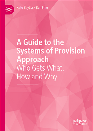 A Guide to the Systems of Provision Approach: Who Gets What, How and Why by Ben Fine, Kate Bayliss