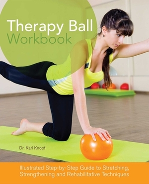 Therapy Ball Workbook: Illustrated Step-By-Step Guide to Stretching, Strengthening, and Rehabilitative Techniques by Karl Knopf
