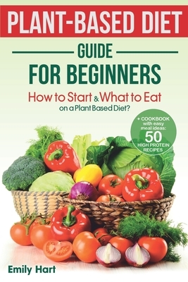 PLANT-BASED Diet - GUIDE for BEGINNERS: How to Start & What to Eat on a Plant Based Diet?: + COOKBOOK with easy meal ideas: 50 high protein recipes by Emily Hart