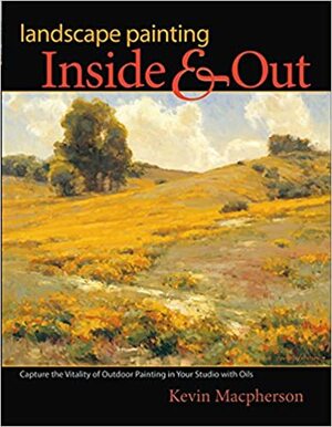 Landscape Painting Inside and Out: Capture the Vitality of Outdoor Painting in Your Studio with Oils by Kevin Macpherson