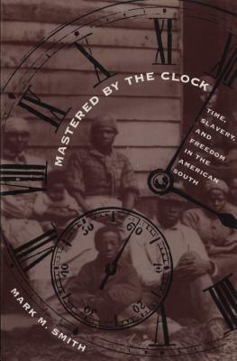 Mastered by the Clock: Time, Slavery, and Freedom in the American South by Mark M. Smith