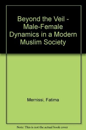 Beyond the Veil: Male-Female Dynamics in a Modern Muslim Society by Fatema Mernissi